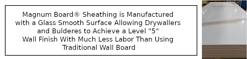 Magnum Board® Sheathing is Manufactured with a Glass Smooth Surface Allowing Drywallers and Bulderes to Achieve a Level "5" Wall Finish With Much Less Labor Than Using Traditional Wall Board